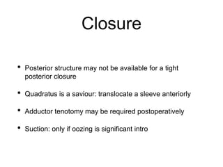Closure
• Posterior structure may not be available for a tight
posterior closure
• Quadratus is a saviour: translocate a sleeve anteriorly
• Adductor tenotomy may be required postoperatively
• Suction: only if oozing is significant intro
 