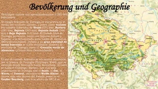 Bevölkerung und Geographie
Thüringen cuenta con aproximadamente 2 392 000
habitantes.
El estado federado de Turingia se encuentra en el
medio del territorio alemán, y posee como vecinos
los estados federados de Hesse (270 km), Baviera
(381 km), Sajonia (265 km), Sajonia-Anhalt (296
km) y Baja Sajonia (112 km). El Estado libre de
Turingia pertenece, junto con Sajonia-Anhalt y
Sajonia, a la denominada zona media de Alemania
(Mitteldeutschland). Debido a su gran cantidad de
zonas boscosas se suele denominar también al
territorio de Turingia como el «Corazón verde de
Alemania» („Grüne Herz Deutschlands“).
El sur del estado federado se encuentra dominado
por el bosque de Turingia (Thüringer Wald), que se
extiende desde Eisenach hasta Sonneberg. Al norte
se halla el Thüringer Becken. Los ríos más
importantes de Turingia son el Saale, el Ilm, el
Werra, el Unstrut, así como el Weiße Elster. El
monte más alto dentro del Estado posee es el
Großer Beerberg, con una altura de 982,9 m.
 
