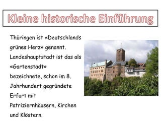 Kleine historische EinführungThüringen ist «Deutschlands grünes Herz» genannt.Landeshauptstadt ist das als «Gartenstadt» bezeichnete, schonim 8. JahrhundertgegründeteErfurt mit Patriziernhäusern, Kirchen und Klöstern. 