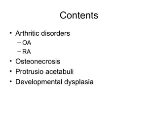 Contents
• Arthritic disorders
– OA
– RA
• Osteonecrosis
• Protrusio acetabuli
• Developmental dysplasia
 