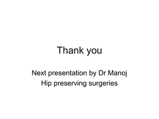 Thank you
Next presentation by Dr Manoj
Hip preserving surgeries
 