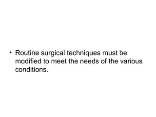 • Routine surgical techniques must be
modified to meet the needs of the various
conditions.
 