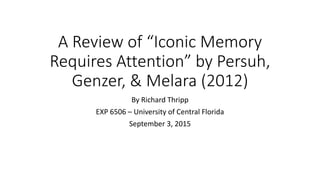 A Review of “Iconic Memory
Requires Attention” by Persuh,
Genzer, & Melara (2012)
By Richard Thripp
EXP 6506 – University of Central Florida
September 3, 2015
 