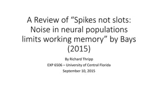 A Review of “Spikes not slots:
Noise in neural populations
limits working memory” by Bays
(2015)
By Richard Thripp
EXP 6506 – University of Central Florida
September 10, 2015
 