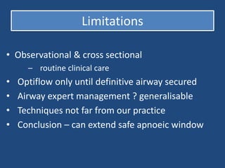 Limitations
• Observational & cross sectional
– routine clinical care
• Optiflow only until definitive airway secured
• Airway expert management ? generalisable
• Techniques not far from our practice
• Conclusion – can extend safe apnoeic window
 