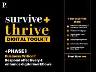 Business Critical:
Respond effectively &
enhance digital workflows
PHASE 1
Your essential
tools:
Official Covid-19 Press /
Company Statement
Social Media Copy
& Creative
Engaging Infographic
Informative Animation
Interactive Digital
Slide-Deck
Optimised FAQ page
Start Now
survive
thriveDIGITAL TOOLK T
 