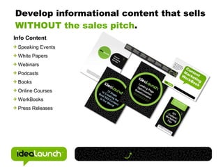 Develop informational content that sells  WITHOUT the sales pitch . Info Content Speaking Events White Papers Webinars Podcasts Books Online Courses WorkBooks Press Releases 