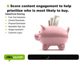 6  Score content engagement to help prioritize who is most likely to buy. SalesForce Scoring Free Tool Interaction Content Downloads Proposal Downloads Newsletter Sign Ups Widget Interaction Customer Logon 