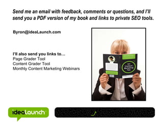 Send me an email with feedback, comments or questions, and I’ll send you a PDF version of my book and links to private SEO tools . I’ll also send you links to… Page Grader Tool Content Grader Tool Monthly Content Marketing Webinars [email_address] 