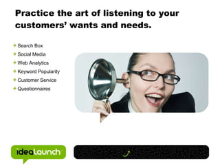 Practice the art of listening to your customers’ wants and needs. Search Box Social Media Web Analytics Keyword Popularity Customer Service Questionnaires 