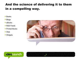 And the science of delivering it to them  in a compelling way. Books Blogs eBooks RSS Feeds Printed Books Web Widgets 