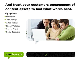 And track your customers engagement of content assets to find what works best. Engagement Downloads Time on Page Action on Page Repeat Visitation Send to Friend Social Bookmark 