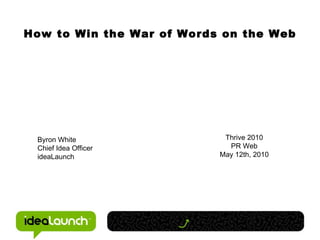 How to Win the War of Words on the Web Byron White Chief Idea Officer ideaLaunch Thrive 2010 PR Web May 12th, 2010 