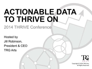 ACTIONABLE DATA
TO THRIVE ON
2014 THRIVE Conference
Hosted by
Jill Robinson,
President & CEO
TRG Arts
Copyright © 2014 TRG Arts
All Rights Reserved
 