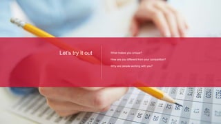 Let’s try it out What makes you unique?
How are you different from your competition?
Why are people working with you?
 