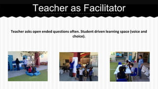 Teacher asks open ended questions often. Student driven learning space (voice and
choice).
Teacher as Facilitator
 