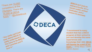“I recommend to every
student that has a DECA
program at their school to
join and develop the same
experiences and
knowledge that I did. DECA
will forever be a part of my
heart.” – Emily Mayo, CSHS
DECA Alumni
 