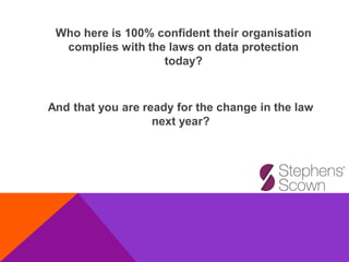 Who here is 100% confident their organisation
complies with the laws on data protection
today?
And that you are ready for the change in the law
next year?
 