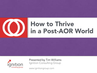Presented by Tim Williams
Ignition Consulting Group
www.ignitiongroup.com
How to Thrive
in a Post-AOR World
 