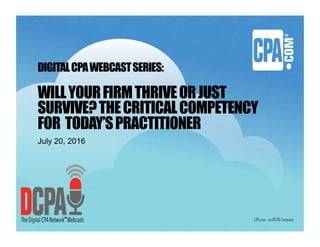 DIGITALCPAWEBCASTSERIES:
WILLYOURFIRMTHRIVEORJUST
SURVIVE?THECRITICALCOMPETENCY
FOR TODAY’SPRACTITIONER
July 20, 2016
 