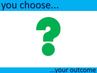 you choose...




          ...your outcome
 
