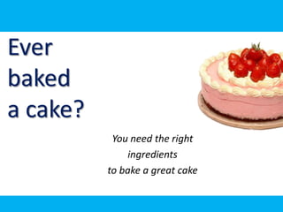 Ever
baked
a cake?
           You need the right
               ingredients
          to bake a great cake
 