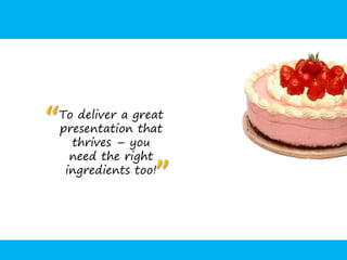 “   To deliver a great
    presentation that
      thrives – you
      need the right

                    ”
     ingredients too!
 