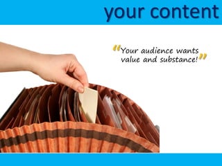 your content
“Your audience wants

                    ”
 value and substance!
 