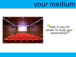 your medium


   “ Make it easy for
   people to enjoy your
      presentation!
                   ”
 