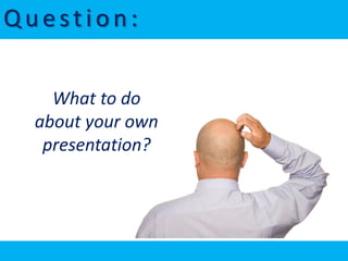 Question:

    What to do
  about your own
   presentation?
 