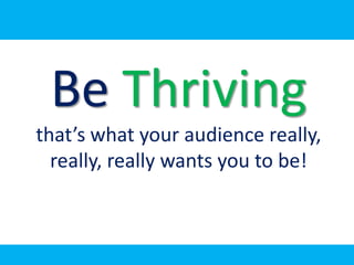 Be Thriving
that’s what your audience really,
  really, really wants you to be!
 