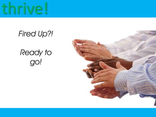 thrive!
  Fired Up?!

  Ready to
    go!
 