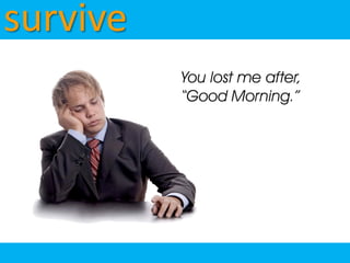 survive
          You lost me after,
          “Good Morning.”
 