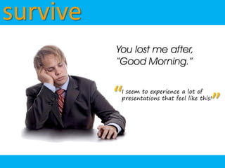 survive
          You lost me after,
          “Good Morning.”


          “I seem to experience a lot of

                                            ”
           presentations that feel like this!
 