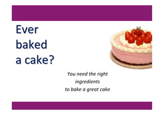 Ever	
  
baked	
  
a	
  cake?	
  
You	
  need	
  the	
  right	
  
ingredients	
  
to	
  bake	
  a	
  great	
  cake	
  
 