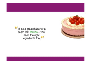To be a great leader of a
team that thrives – you
need the right
ingredients too!
“	
  
”	
  
 