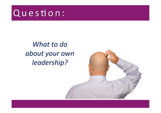 What	
  to	
  do	
  	
  
about	
  your	
  own	
  
leadership?	
  
Ques7on:	
  
 