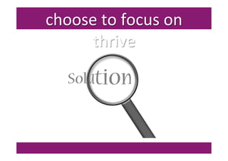 choose	
  to	
  focus	
  on	
  
thrive	
  
 