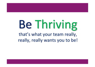 Be	
  Thriving	
  
that’s	
  what	
  your	
  team	
  really,	
  
really,	
  really	
  wants	
  you	
  to	
  be!	
  
 