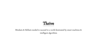 Thrive
Mindsets & Skillsets needed to succeed in a world dominated by smart machines &
intelligent algorithms
 