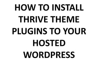 HOW TO INSTALL
THRIVE THEME
PLUGINS TO YOUR
HOSTED
WORDPRESS
 