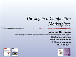 Thriving in a Competitive
                             Marketplace
                                                 Johanna Rothman
New: Manage Your Project Portfolio: Increase Your Capacity and Finish More Projects
                                                     @johannarothman
                                                    www.jrothman.com
                                                     jr@jrothman.com
                                                          781-641-4046



                                                                        © 2011 Johanna Rothman
 