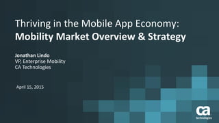 Thriving in the Mobile App Economy:
Mobility Market Overview & Strategy
Jonathan Lindo
VP, Enterprise Mobility
CA Technologies
April 15, 2015
 