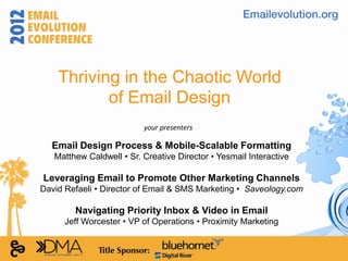 Thriving in the Chaotic World
           of Email Design
                          your presenters

  Email Design Process & Mobile-Scalable Formatting
   Matthew Caldwell • Sr. Creative Director • Yesmail Interactive

Leveraging Email to Promote Other Marketing Channels
David Refaeli • Director of Email & SMS Marketing • Saveology.com

        Navigating Priority Inbox & Video in Email
      Jeff Worcester • VP of Operations • Proximity Marketing
 