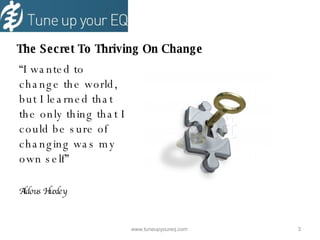 The Secret To Thriving On Change “ I wanted to change the world, but I learned that the only thing that I could be sure of changing was my own self” Aldous Huxley www.tuneupyoureq.com  