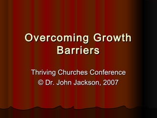 Overcoming GrowthOvercoming Growth
BarriersBarriers
Thriving Churches ConferenceThriving Churches Conference
© Dr. John Jackson, 2007© Dr. John Jackson, 2007
 