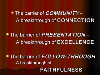 The barrier ofThe barrier of COMMUNITYCOMMUNITY ––
A breakthrough ofA breakthrough of CONNECTIONCONNECTION
The barrier ofThe barrier of PRESENTATIONPRESENTATION ––
A breakthrough ofA breakthrough of EXCELLENCEEXCELLENCE
The barrier ofThe barrier of FOLLOW-THROUGHFOLLOW-THROUGH
A breakthrough ofA breakthrough of
FAITHFULNESSFAITHFULNESS
 