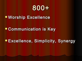 800+800+
Worship ExcellenceWorship Excellence
Communication is KeyCommunication is Key
Excellence, Simplicity, SynergyExcellence, Simplicity, Synergy
 