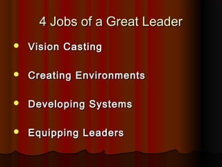 4 Jobs of a Great Leader4 Jobs of a Great Leader
 Vision CastingVision Casting
 Creating EnvironmentsCreating Environments
 Developing SystemsDeveloping Systems
 Equipping LeadersEquipping Leaders
 