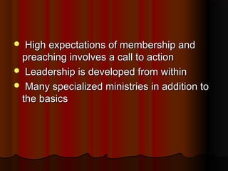  High expectations of membership andHigh expectations of membership and
preaching involves a call to actionpreaching involves a call to action
 Leadership is developed from withinLeadership is developed from within
 Many specialized ministries in addition toMany specialized ministries in addition to
the basicsthe basics
 